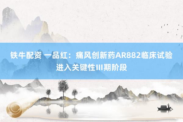铁牛配资 一品红：痛风创新药AR882临床试验进入关键性Ⅲ期阶段