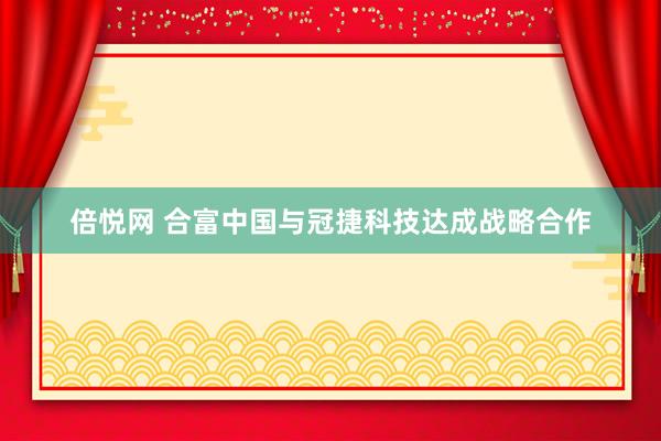 倍悦网 合富中国与冠捷科技达成战略合作