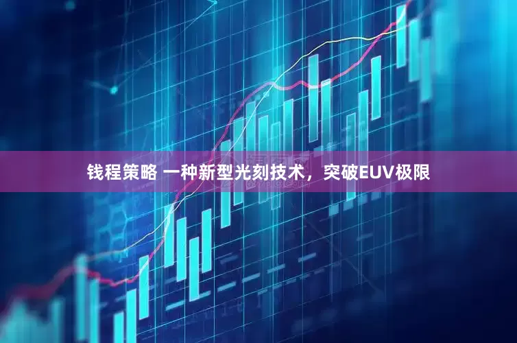 钱程策略 一种新型光刻技术，突破EUV极限