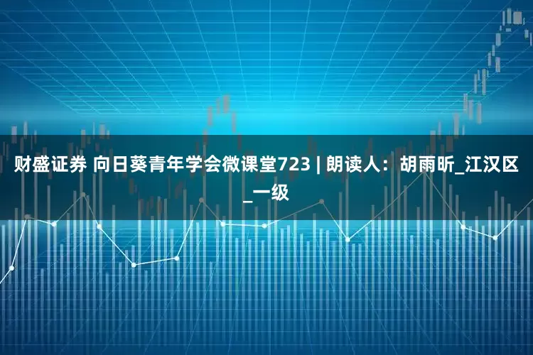 财盛证券 向日葵青年学会微课堂723 | 朗读人：胡雨昕_江汉区_一级