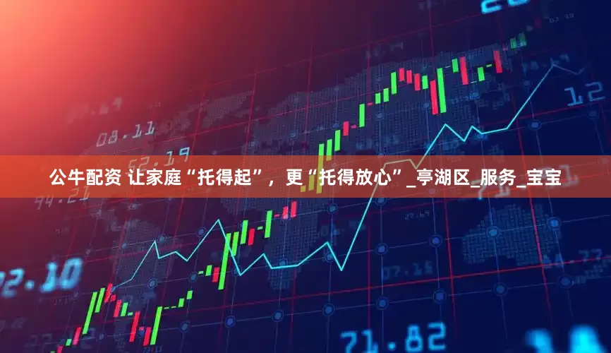 公牛配资 让家庭“托得起”，更“托得放心”_亭湖区_服务_宝宝
