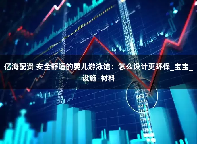 亿海配资 安全舒适的婴儿游泳馆：怎么设计更环保_宝宝_设施_材料