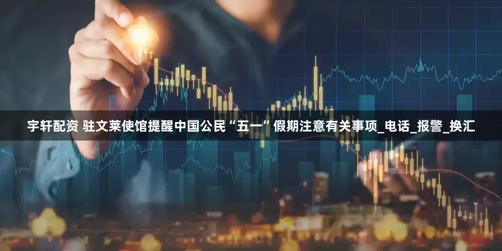 宇轩配资 驻文莱使馆提醒中国公民“五一”假期注意有关事项_电话_报警_换汇