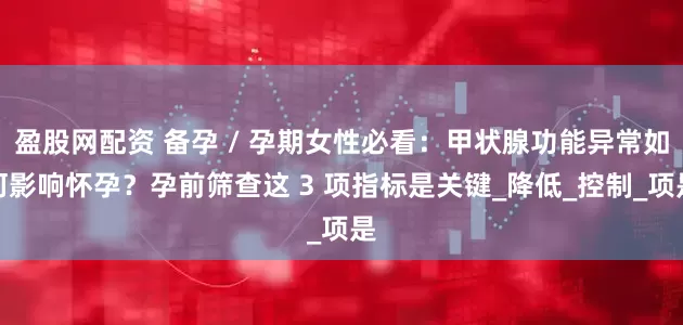盈股网配资 备孕 / 孕期女性必看：甲状腺功能异常如何影响怀孕？孕前筛查这 3 项指标是关键_降低_控制_项是