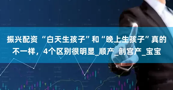 振兴配资 “白天生孩子”和“晚上生孩子”真的不一样，4个区别很明显_顺产_剖宫产_宝宝