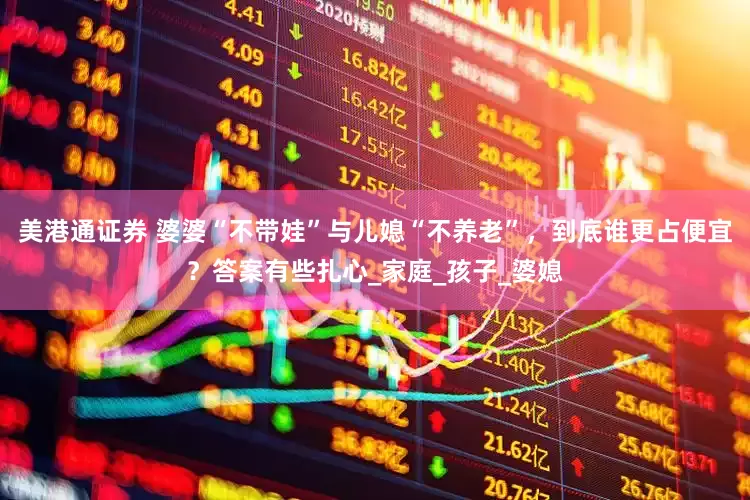 美港通证券 婆婆“不带娃”与儿媳“不养老”，到底谁更占便宜？答案有些扎心_家庭_孩子_婆媳