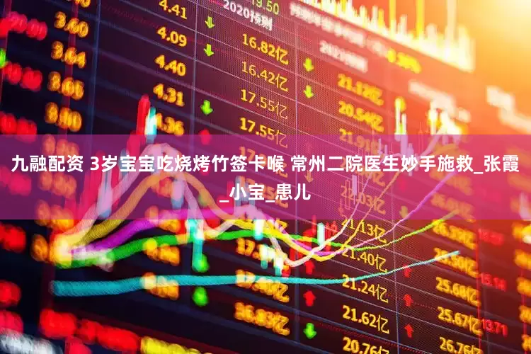 九融配资 3岁宝宝吃烧烤竹签卡喉 常州二院医生妙手施救_张霞_小宝_患儿