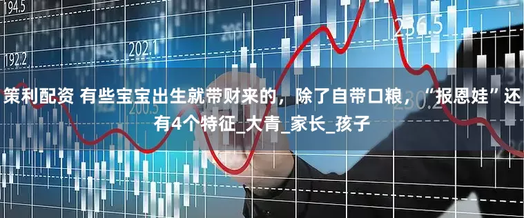 策利配资 有些宝宝出生就带财来的，除了自带口粮，“报恩娃”还有4个特征_大青_家长_孩子