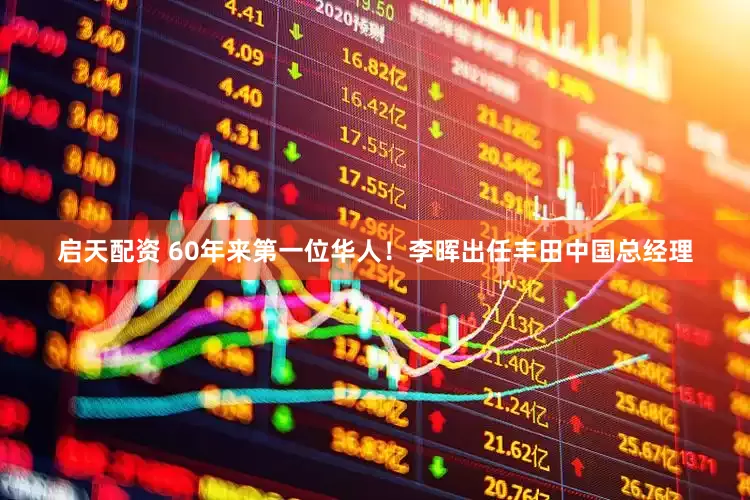 启天配资 60年来第一位华人！李晖出任丰田中国总经理
