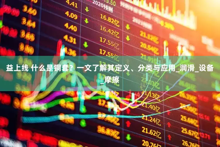 益上线 什么是铜套？一文了解其定义、分类与应用_润滑_设备_摩擦