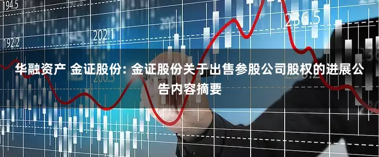 华融资产 金证股份: 金证股份关于出售参股公司股权的进展公告内容摘要