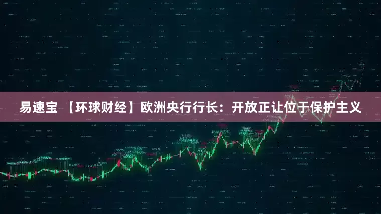 易速宝 【环球财经】欧洲央行行长：开放正让位于保护主义
