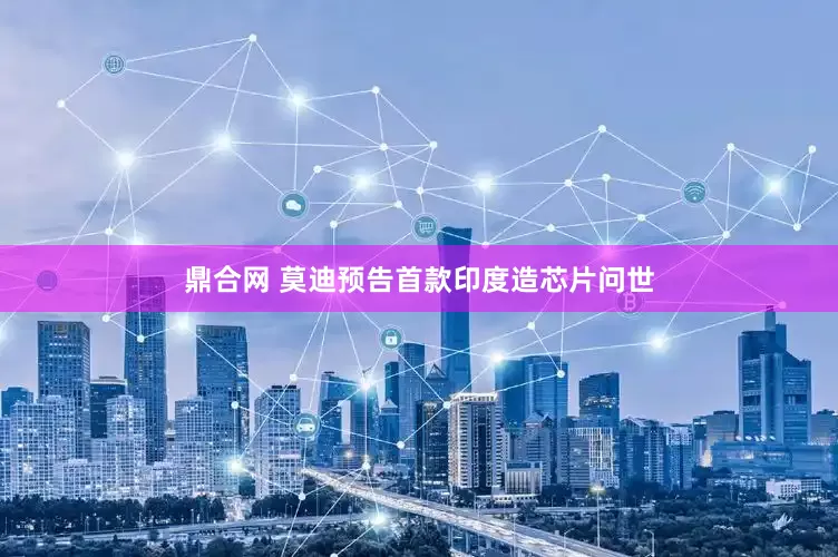 鼎合网 莫迪预告首款印度造芯片问世