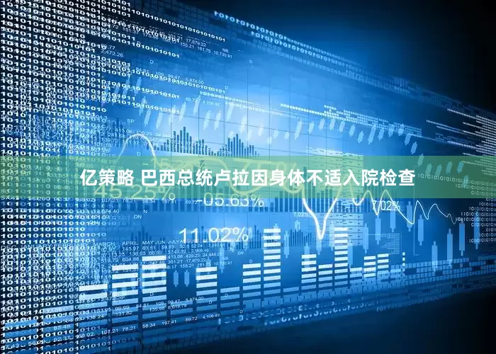 亿策略 巴西总统卢拉因身体不适入院检查