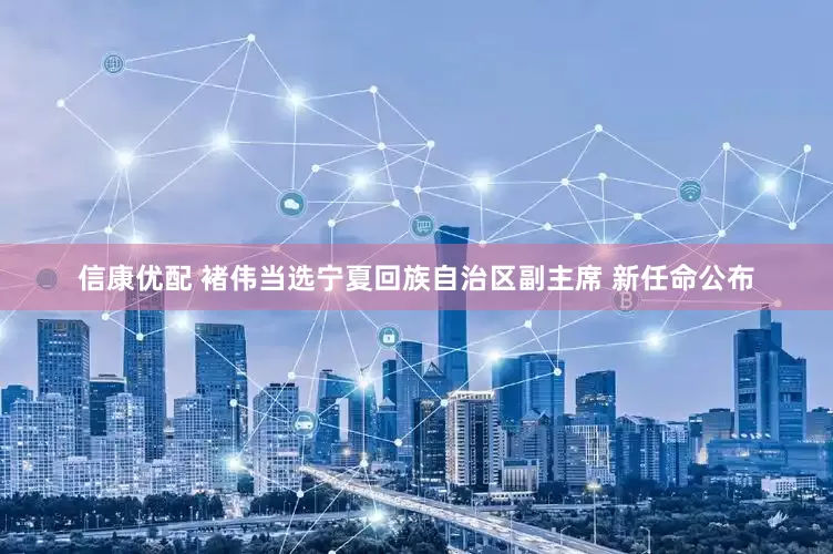 信康优配 褚伟当选宁夏回族自治区副主席 新任命公布