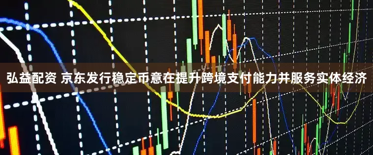 弘益配资 京东发行稳定币意在提升跨境支付能力并服务实体经济