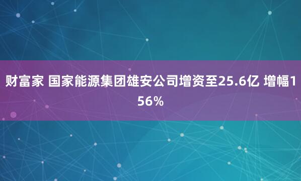 财富家 国家能源集团雄安公司增资至25.6亿 增幅156%