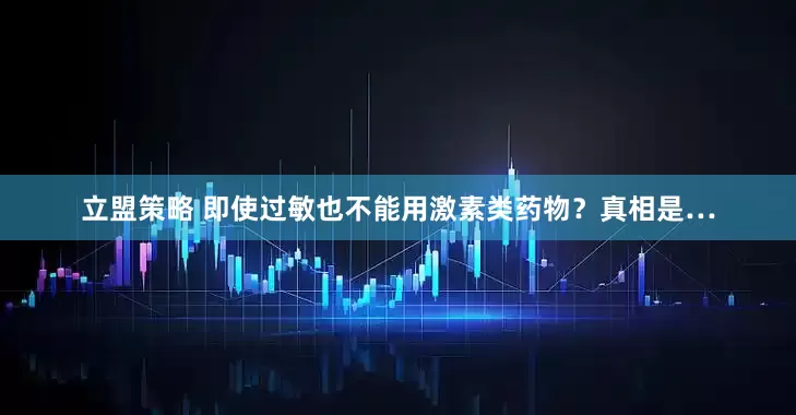 立盟策略 即使过敏也不能用激素类药物？真相是…