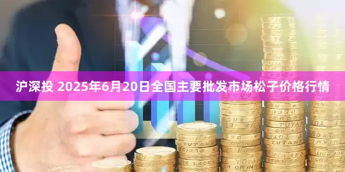 沪深投 2025年6月20日全国主要批发市场松子价格行情