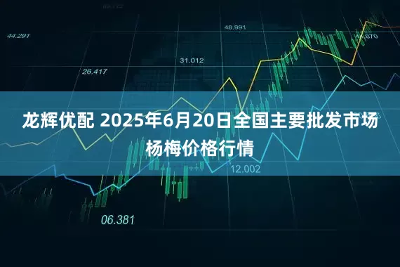 龙辉优配 2025年6月20日全国主要批发市场杨梅价格行情
