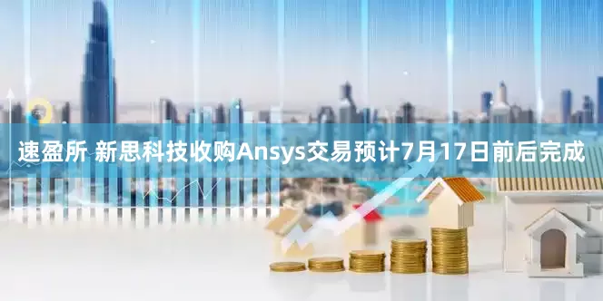 速盈所 新思科技收购Ansys交易预计7月17日前后完成