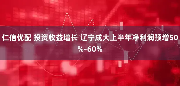 仁信优配 投资收益增长 辽宁成大上半年净利润预增50%-60%