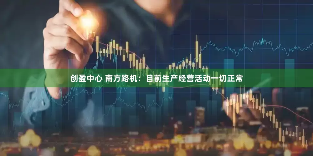 创盈中心 南方路机：目前生产经营活动一切正常