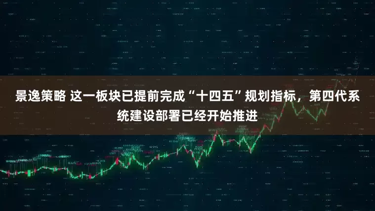 景逸策略 这一板块已提前完成“十四五”规划指标，第四代系统建设部署已经开始推进