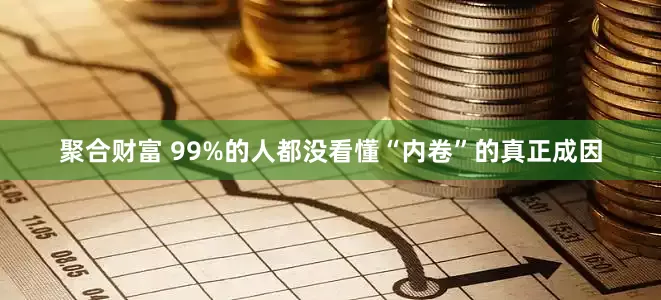 聚合财富 99%的人都没看懂“内卷”的真正成因