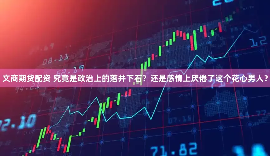 文商期货配资 究竟是政治上的落井下石？还是感情上厌倦了这个花心男人？