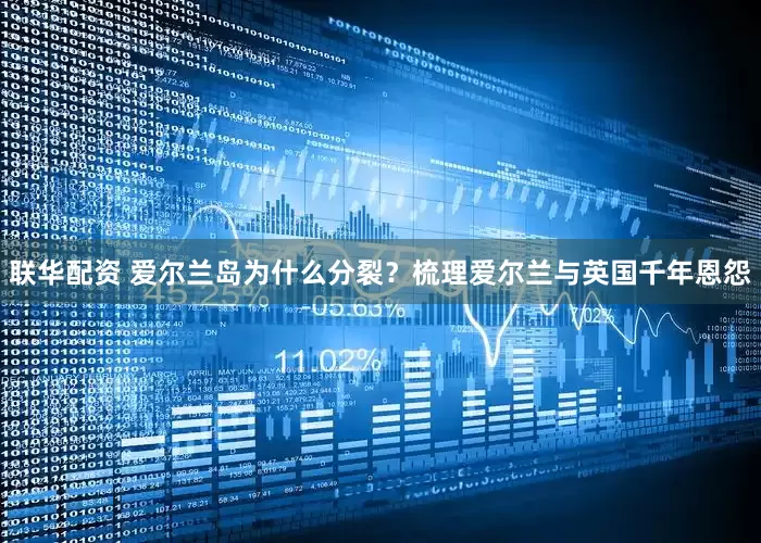 联华配资 爱尔兰岛为什么分裂？梳理爱尔兰与英国千年恩怨