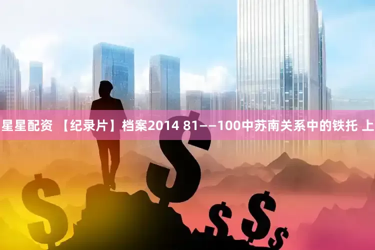 星星配资 【纪录片】档案2014 81——100中苏南关系中的铁托 上