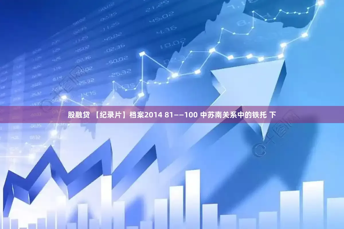 股融贷 【纪录片】档案2014 81——100 中苏南关系中的铁托 下