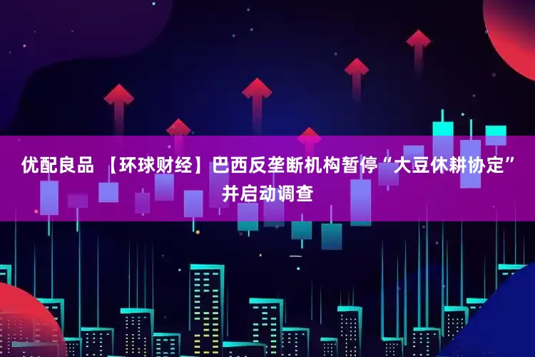 优配良品 【环球财经】巴西反垄断机构暂停“大豆休耕协定”并启动调查