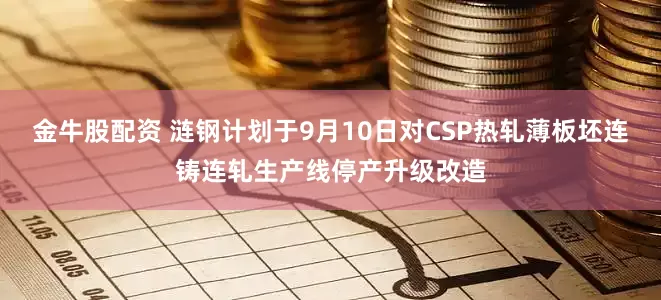 金牛股配资 涟钢计划于9月10日对CSP热轧薄板坯连铸连轧生产线停产升级改造