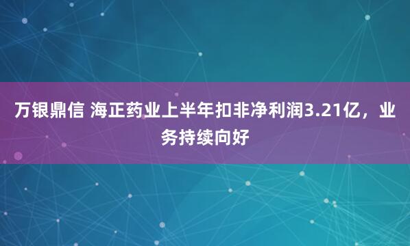 万银鼎信 海正药业上半年扣非净利润3.21亿，业务持续向好
