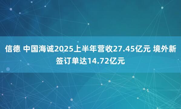 信德 中国海诚2025上半年营收27.45亿元 境外新签订单达14.72亿元