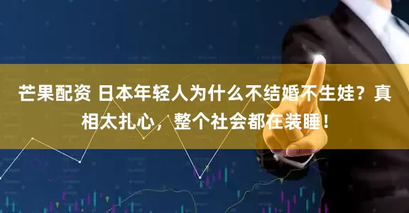 芒果配资 日本年轻人为什么不结婚不生娃？真相太扎心，整个社会都在装睡！