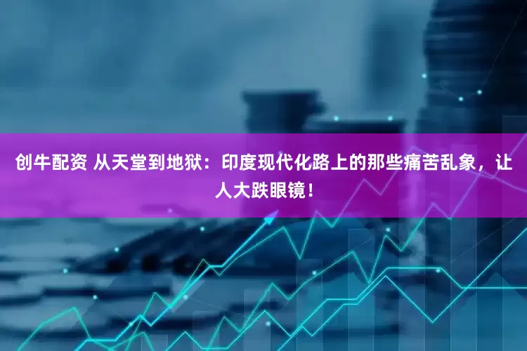 创牛配资 从天堂到地狱：印度现代化路上的那些痛苦乱象，让人大跌眼镜！