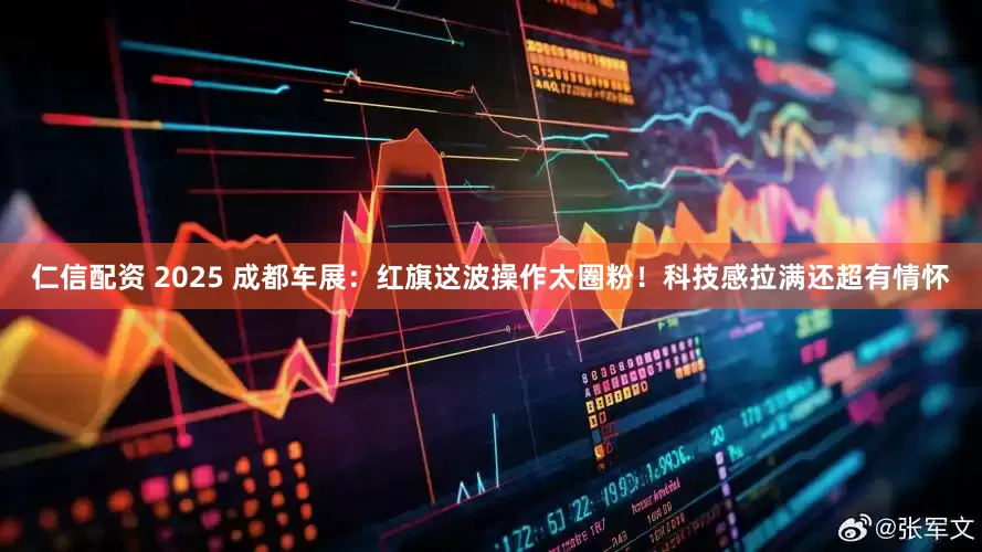 仁信配资 2025 成都车展：红旗这波操作太圈粉！科技感拉满还超有情怀