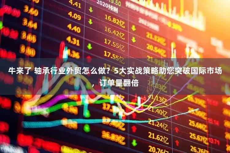 牛来了 轴承行业外贸怎么做？5大实战策略助您突破国际市场，订单量翻倍
