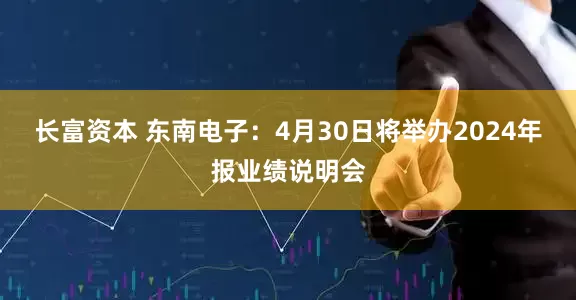 长富资本 东南电子：4月30日将举办2024年报业绩说明会