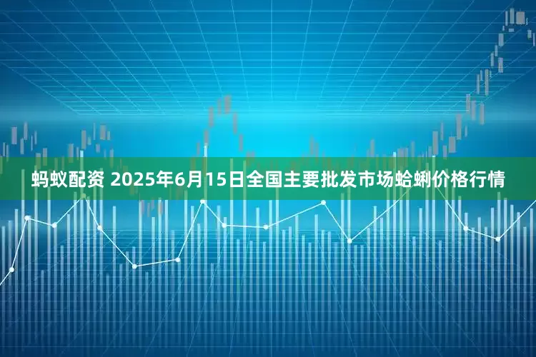 蚂蚁配资 2025年6月15日全国主要批发市场蛤蜊价格行情