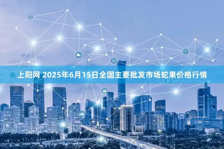 上阳网 2025年6月15日全国主要批发市场蛇果价格行情