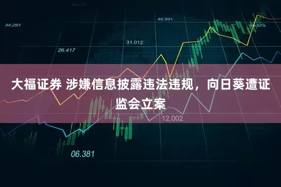 大福证券 涉嫌信息披露违法违规，向日葵遭证监会立案