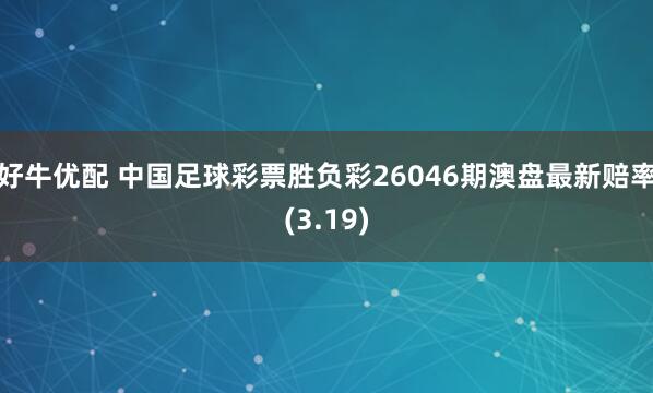 好牛优配 中国足球彩票胜负彩26046期澳盘最新赔率(3.19)