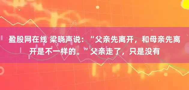 盈股网在线 梁晓声说：“父亲先离开，和母亲先离开是不一样的。”父亲走了，只是没有