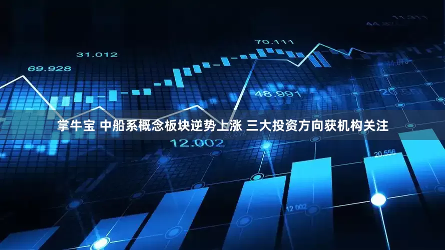 掌牛宝 中船系概念板块逆势上涨 三大投资方向获机构关注