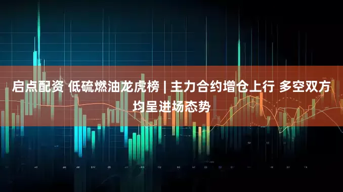 启点配资 低硫燃油龙虎榜 | 主力合约增仓上行 多空双方均呈进场态势