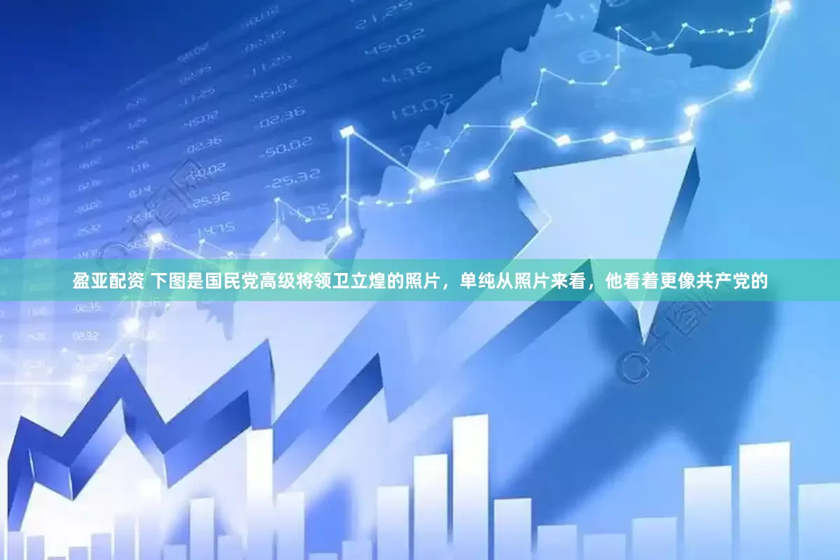 盈亚配资 下图是国民党高级将领卫立煌的照片，单纯从照片来看，他看着更像共产党的
